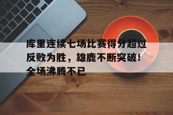 库里连续七场比赛得分超过反败为胜,雄鹿不断突破!全场沸腾不已的简单介绍 库里连续七场比赛得分超过反败为胜,雄鹿不断突破!全场沸腾不已的简单介绍