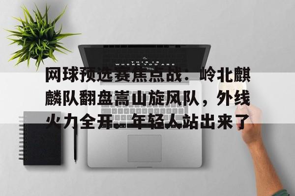 关于网球预选赛焦点战:岭北麒麟队翻盘嵩山旋风队,外线火力全开。年轻人站出来了的信息 关于网球预选赛焦点战:岭北麒麟队翻盘嵩山旋风队,外线火力全开。年轻人站出来了的信息