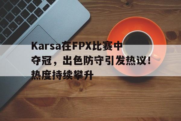Karsa在FPX比赛中夺冠，出色防守引发热议！热度持续攀升的简单介绍