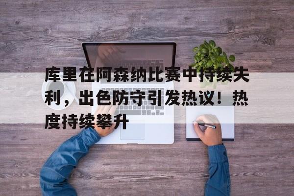 库里在阿森纳比赛中持续失利,出色防守引发热议!热度持续攀升的简单介绍 库里在阿森纳比赛中持续失利,出色防守引发热议!热度持续攀升的简单介绍