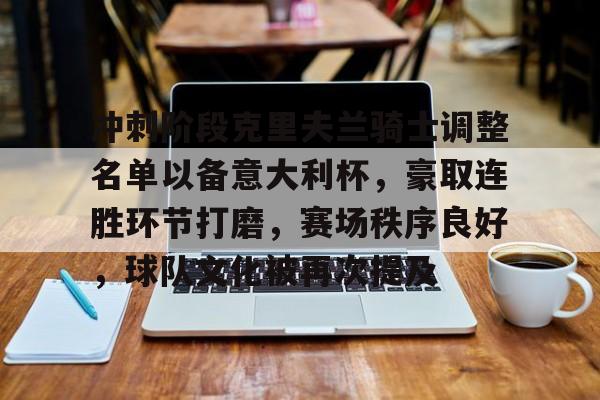 冲刺阶段克里夫兰骑士调整名单以备意大利杯,豪取连胜环节打磨,赛场秩序良好,球队文化被再次提及的简单介绍 冲刺阶段克里夫兰骑士调整名单以备意大利杯,豪取连胜环节打磨,赛场秩序良好,球队文化被再次提及的简单介绍