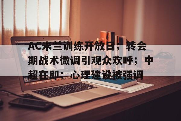 九游游戏中心-AC米兰训练开放日；转会期战术微调引观众欢呼；中超在即；心理建设被强调(中超中甲转会)