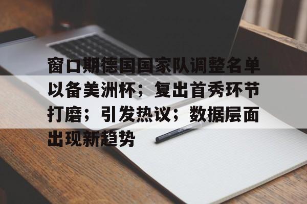 包含窗口期德国国家队调整名单以备美洲杯;复出首秀环节打磨;引发热议;数据层面出现新趋势的词条 包含窗口期德国国家队调整名单以备美洲杯;复出首秀环节打磨;引发热议;数据层面出现新趋势的词条