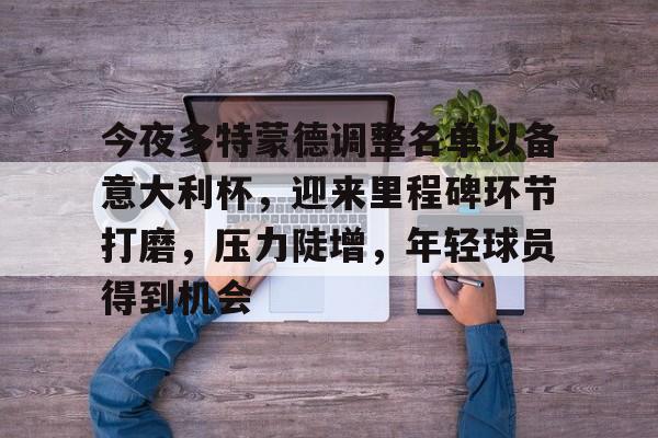 九游app下载-包含今夜多特蒙德调整名单以备意大利杯，迎来里程碑环节打磨，压力陡增，年轻球员得到机会的词条