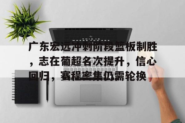 九游app官网版-包含广东宏远冲刺阶段篮板制胜，志在葡超名次提升，信心回归，赛程密集仍需轮换的词条