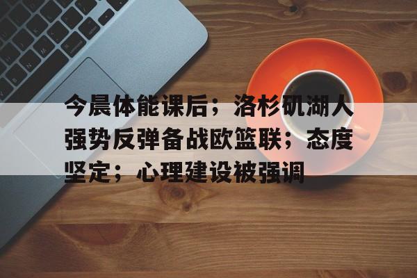 九游游戏中心-关于今晨体能课后；洛杉矶湖人强势反弹备战欧篮联；态度坚定；心理建设被强调的信息