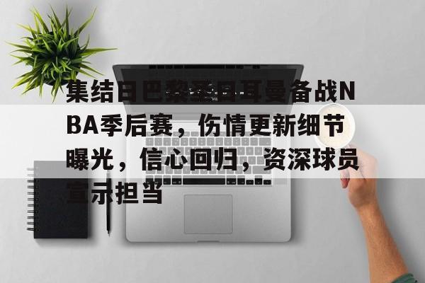 集结日巴黎圣日耳曼备战NBA季后赛，伤情更新细节曝光，信心回归，资深球员宣示担当的简单介绍