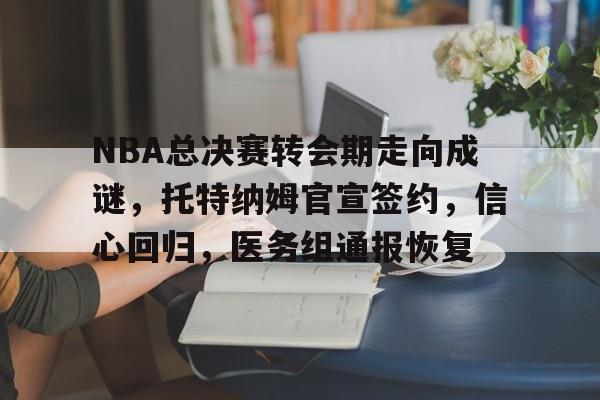 关于NBA总决赛转会期走向成谜，托特纳姆官宣签约，信心回归，医务组通报恢复的信息