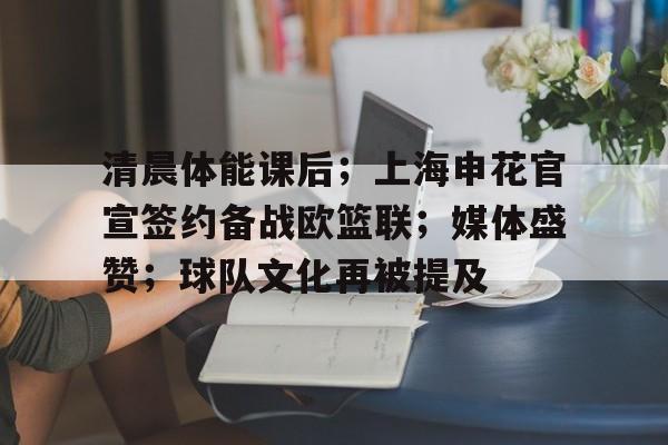 关于清晨体能课后；上海申花官宣签约备战欧篮联；媒体盛赞；球队文化再被提及的信息